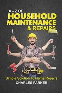 A - Z Of Household Maintenance & Repairs: Simple Solutions To Home Repairs