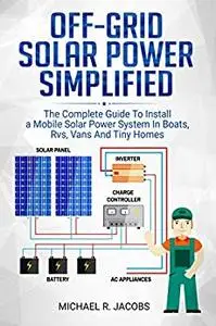 Off Grid Solar Power Simplified: The Complete Guide to Install a Mobile Solar Power System in Boats, RVS, Vans And Tiny Homes