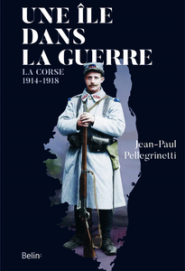 Une île dans la guerre : La Corse, 1914-1918 - Jean-Paul Pellegrinetti