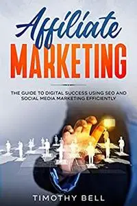 AFFILIATE MARKETING: The Guide To Digital Success Using SEO And Social Media Marketing Efficiently