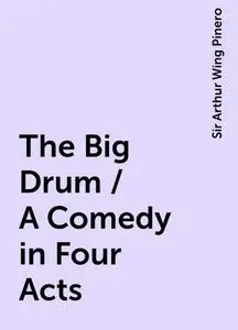 «The Big Drum / A Comedy in Four Acts» by Sir Arthur Wing Pinero