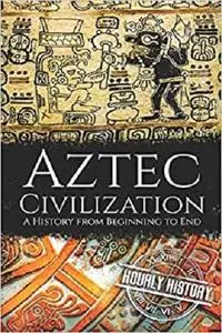 Aztec Civilization: A History from Beginning to End (Mesoamerican History)