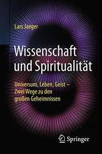 Wissenschaft und Spiritualität: Universum, Leben, Geist – Zwei Wege zu den großen Geheimnissen