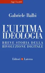 Gabriele Balbi - L'ultima ideologia. Breve storia della rivoluzione digitale