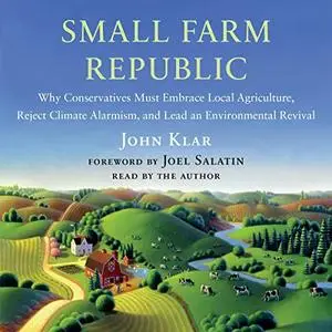 Small Farm Republic: Why Conservatives Must Embrace Local Agriculture, Reject Climate Alarmism, and Lead an [Audiobook]