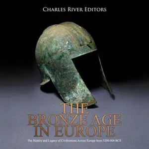 «The Bronze Age in Europe: The History and Legacy of Civilizations Across Europe from 3200–600 BCE» by Charles River Edi