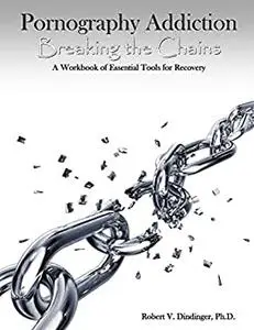 Pornography Addiction Breaking the Chains: A Workbook of Essential Tools for Recovery
