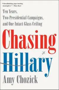 Chasing Hillary: Ten Years, Two Presidential Campaigns, and One Intact Glass Ceiling