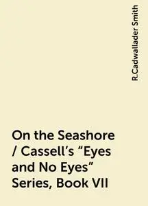«On the Seashore / Cassell's "Eyes and No Eyes" Series, Book VII» by R.Cadwallader Smith