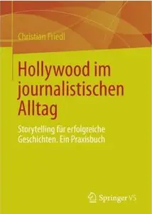 Hollywood im journalistischen Alltag: Storytelling für erfolgreiche Geschichten. Ein Praxisbuch