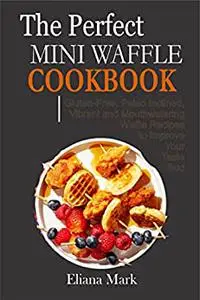 The Perfect MINI WAFFLE COOKBOOK: Gluten-Free, Paleo Inclined, Vibrant and Mouthwatering Waffle Recipes