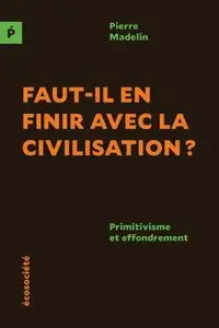 Pierre Madelin, "Faut-il en finir avec la civilisation? : Primitivisme et effondrement"