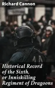 «Historical Record of the Sixth, or Inniskilling Regiment of Dragoons» by Richard Cannon