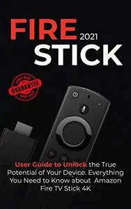 Fire Stick: 2021 User Guide to Unlock the True Potential of Your Device. Everything You Need to Know about Amazon Fire TV Stick