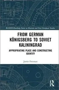 From German Königsberg to Soviet Kaliningrad: Appropriating Place and Constructing Identity