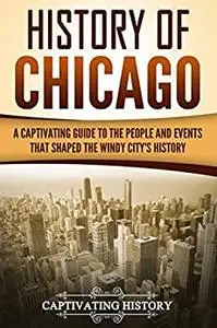 History of Chicago: A Captivating Guide to the People and Events that Shaped the Windy City’s History