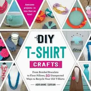 «DIY T-Shirt Crafts: From Braided Bracelets to Floor Pillows, 50 Unexpected Ways to Recycle Your Old T-Shirts» by Adrian