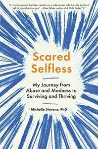 Scared Selfless: My Journey from Abuse and Madness to Surviving and Thriving