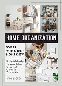 Home Organization: What I Wish Other Moms Knew: Budget-Friendly Tips and Tricks to Prevent Clutter in Your Home