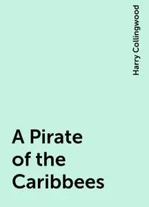 «A Pirate of the Caribbees» by Harry Collingwood