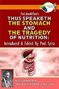 Prof. Arnold Ehret's Thus Speaketh the Stomach and the Tragedy of Nutrition: Introduced and Edited by Prof. Spira