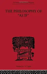 The Philosophy of as If : A System of the Theoretical, Practical and Religious Fictions of Mankind (International Library of Ps