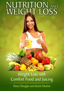 «Nutrition and Weight Loss: Weight Loss with Comfort Food and Juicing» by Dawn Douglas, Genni Morton