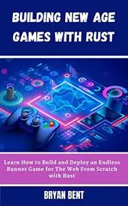 Building New Age Games with Rust : Learn How to Build and Deploy Games for The Web From Scratch with Rust