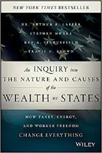 An Inquiry into the Nature and Causes of the Wealth of States: How Taxes, Energy, and Worker Freedom Change Everything