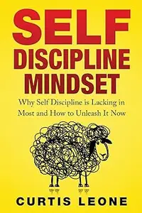 Self Discipline Mindset: Why Self Discipline Is Lacking In Most And How To Unleash It Now