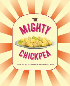 The Mighty Chickpea: Over 65 vegetarian and vegan recipes