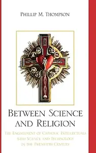 Between Science and Religion: The Engagement of Catholic Intellectuals with Science and Technology in the Twentieth Cent