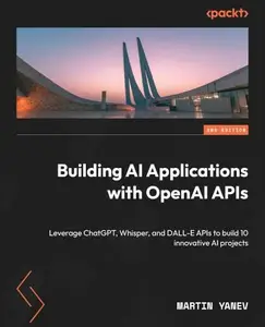 Building AI Applications with OpenAI APIs: Leverage ChatGPT, Whisper, and DALL-E APIs to build 10 innovative AI