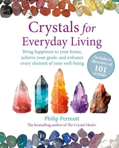 Crystals for Everyday Living: Bring happiness to your home, achieve your goals, and enhance every element of your