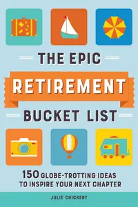 The Epic Retirement Bucket List: 150 Globe-Trotting Ideas to Inspire Your Next Chapter