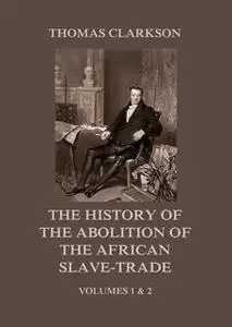 «The History of the Abolition of the African Slave-Trade: Volumes 1 and 2» by Thomas Clarkson