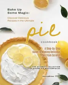 Bake Up Some Magic: Discover Delicious Recipes in the Ultimate Pie Cookbook