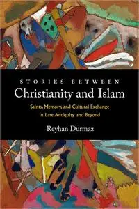 Stories between Christianity and Islam: Saints, Memory, and Cultural Exchange in Late Antiquity and Beyond