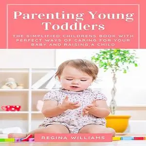 «Parenting Young Toddlers: The Simplified Childrens Book with Perfect Ways of Caring for Your Baby and Raising a Child»