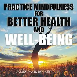 «Practice Mindfulness for Better Health and WellBeing» by James David Rockefeller