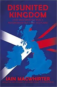 Disunited Kingdom: How Westminster Won A Referendum But Lost Scotland