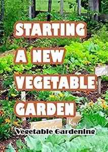 Starting A New Vegetable Garden: Vegetable Gardening: How To Create Vegetable Gardening