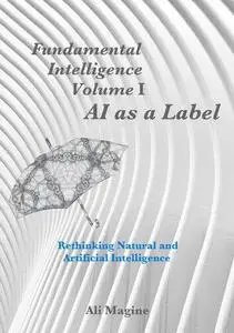 Fundamental Intelligence, Volume I: AI as a Label: Rethinking Natural and Artificial Intelligence