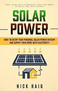Solar Power : How To Setup Your Personal Solar Power System And Supply Your Home With Electricity