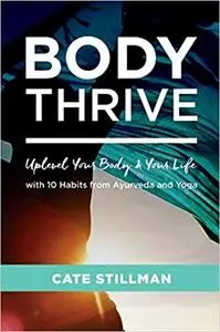 Body Thrive: Uplevel Your Body and Your Life with 10 Habits from Ayurveda and Yoga