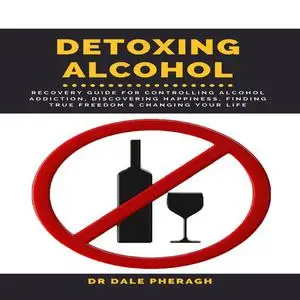 «Detoxing Alcohol : Recovery Guide For Controlling Alcohol Addiction, Discovering Happiness, Finding True Freedom & Chan