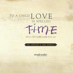 To a Child, Love Is Spelled T-I-M-E: What a Child Really Needs from You [Audiobook]