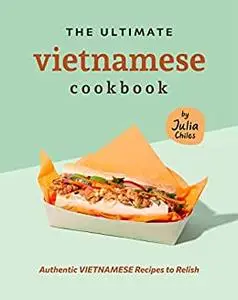 The Ultimate Vietnamese Cookbook: Authentic Vietnamese Recipes to Relish