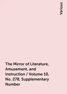 «The Mirror of Literature, Amusement, and Instruction / Volume 10, No. 278, Supplementary Number» by Various