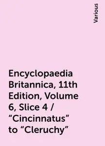 «Encyclopaedia Britannica, 11th Edition, Volume 6, Slice 4 / "Cincinnatus" to "Cleruchy"» by Various